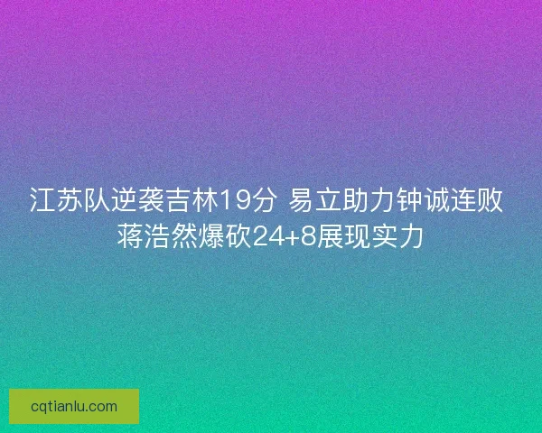 江苏队逆袭吉林19分 易立助力钟诚连败 蒋浩然爆砍24+8展现实力 江苏队逆袭吉林19分 易立助力钟诚连败 蒋浩然爆砍24+8展现实力