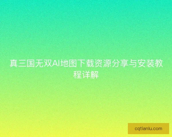 真三国无双AI地图下载资源分享与安装教程详解