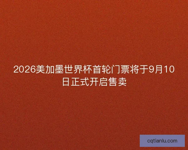 2026美加墨世界杯首轮门票将于9月10日正式开启售卖