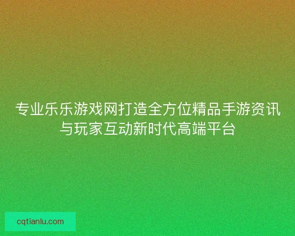 专业乐乐游戏网打造全方位精品手游资讯与玩家互动新时代高端平台 专业乐乐游戏网打造全方位精品手游资讯与玩家互动新时代高端平台