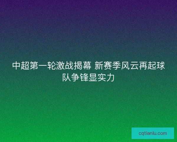 中超第一轮激战揭幕 新赛季风云再起球队争锋显实力
