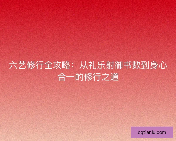 六艺修行全攻略:从礼乐射御书数到身心合一的修行之道 六艺修行全攻略:从礼乐射御书数到身心合一的修行之道