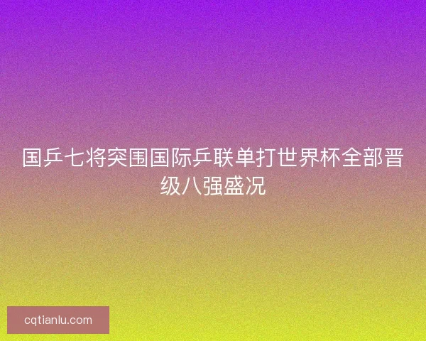 国乒七将突围国际乒联单打世界杯全部晋级八强盛况