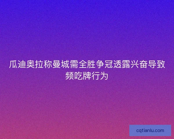 瓜迪奥拉称曼城需全胜争冠透露兴奋导致频吃牌行为