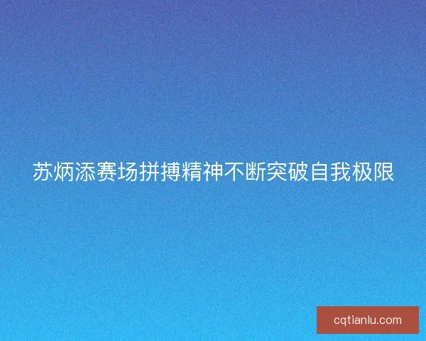 苏炳添赛场拼搏精神不断突破自我极限