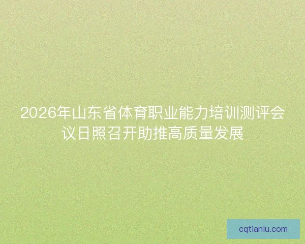 2026年山东省体育职业能力培训测评会议日照召开助推高质量发展
