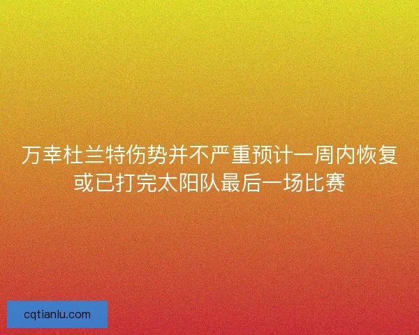 万幸杜兰特伤势并不严重预计一周内恢复或已打完太阳队最后一场比赛