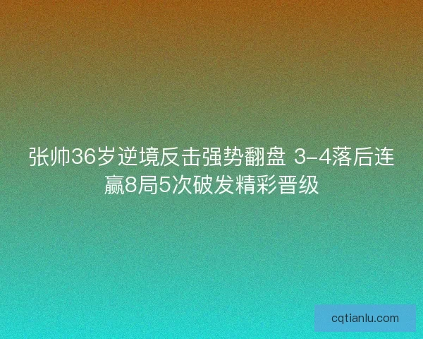 张帅36岁逆境反击强势翻盘 3-4落后连赢8局5次破发精彩晋级