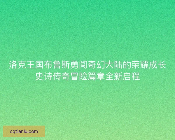 洛克王国布鲁斯勇闯奇幻大陆的荣耀成长史诗传奇冒险篇章全新启程