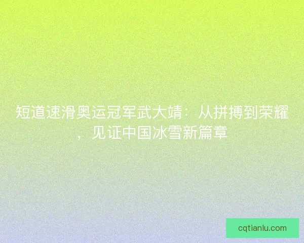 短道速滑奥运冠军武大靖：从拼搏到荣耀，见证中国冰雪新篇章