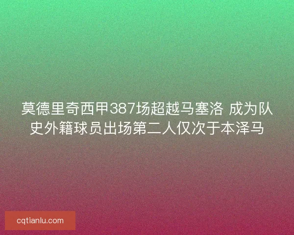 莫德里奇西甲387场超越马塞洛 成为队史外籍球员出场第二人仅次于本泽马
