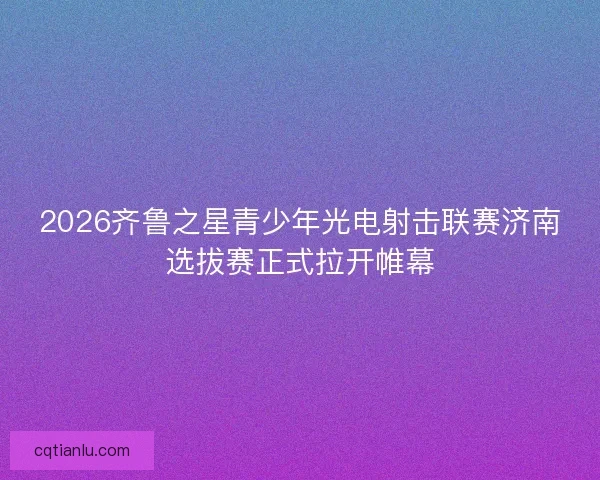 2026齐鲁之星青少年光电射击联赛济南选拔赛正式拉开帷幕