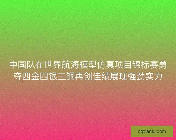 中国队在世界航海模型仿真项目锦标赛勇夺四金四银三铜再创佳绩展现强劲实力