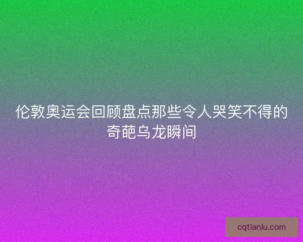 伦敦奥运会回顾盘点那些令人哭笑不得的奇葩乌龙瞬间