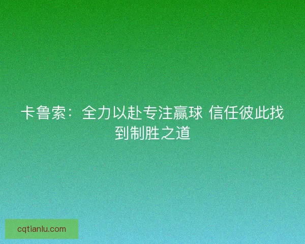 卡鲁索：全力以赴专注赢球 信任彼此找到制胜之道