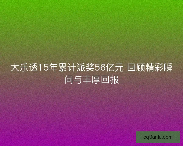 大乐透15年累计派奖56亿元 回顾精彩瞬间与丰厚回报