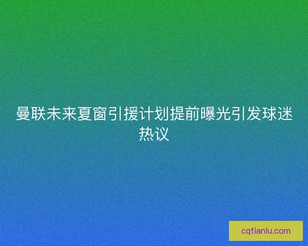 曼联未来夏窗引援计划提前曝光引发球迷热议