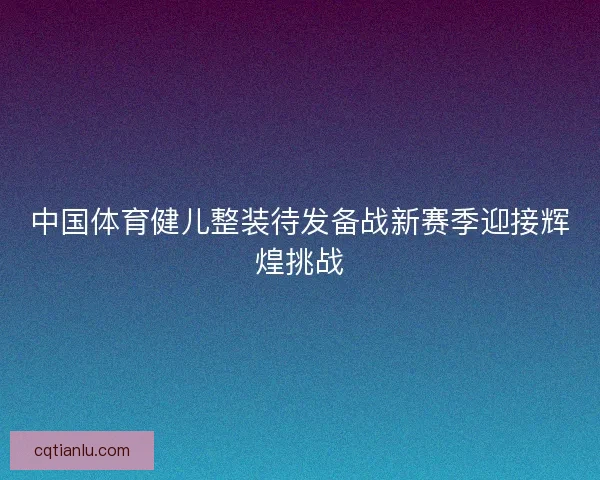 中国体育健儿整装待发备战新赛季迎接辉煌挑战