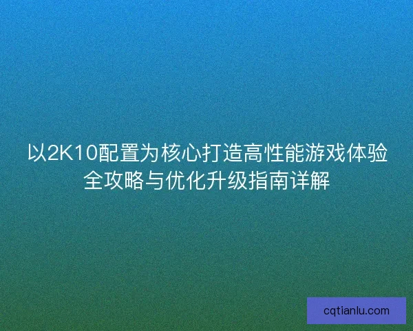 以2K10配置为核心打造高性能游戏体验全攻略与优化升级指南详解 以2K10配置为核心打造高性能游戏体验全攻略与优化升级指南详解
