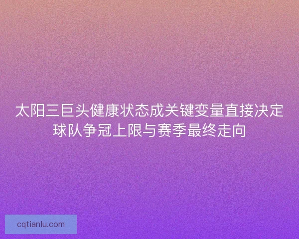 太阳三巨头健康状态成关键变量直接决定球队争冠上限与赛季最终走向
