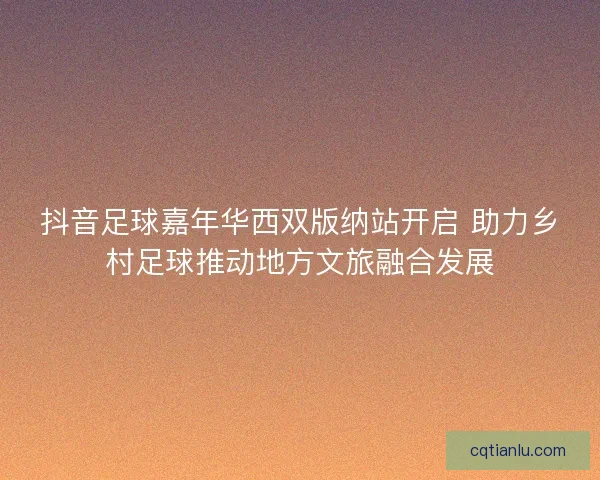 抖音足球嘉年华西双版纳站开启 助力乡村足球推动地方文旅融合发展