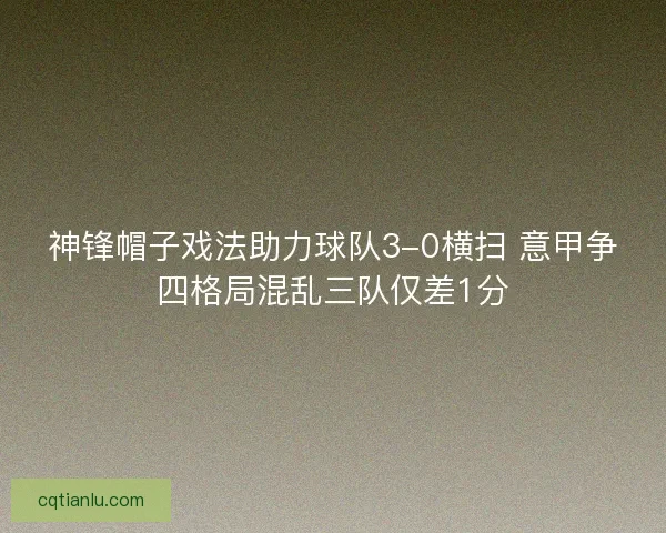神锋帽子戏法助力球队3-0横扫 意甲争四格局混乱三队仅差1分