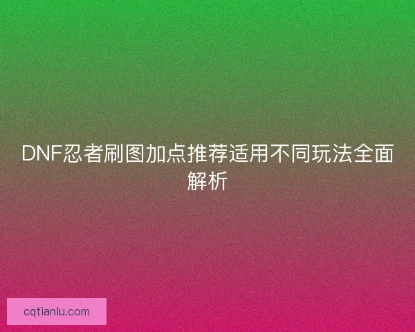 DNF忍者刷图加点推荐适用不同玩法全面解析 DNF忍者刷图加点推荐适用不同玩法全面解析
