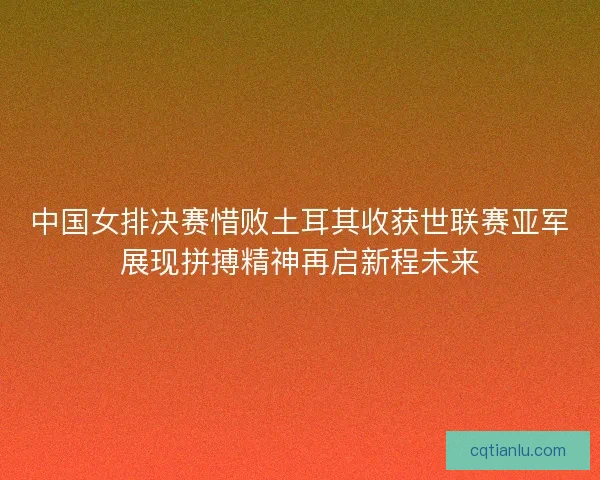 中国女排决赛惜败土耳其收获世联赛亚军展现拼搏精神再启新程未来 中国女排决赛惜败土耳其收获世联赛亚军展现拼搏精神再启新程未来