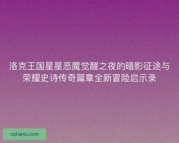 洛克王国星星恶魔觉醒之夜的暗影征途与荣耀史诗传奇篇章全新冒险启示录