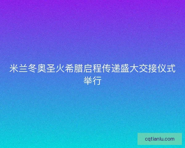 米兰冬奥圣火希腊启程传递盛大交接仪式举行 米兰冬奥圣火希腊启程传递盛大交接仪式举行