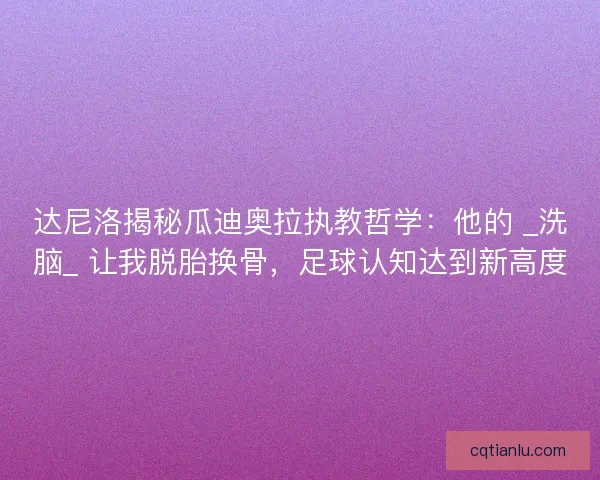 达尼洛揭秘瓜迪奥拉执教哲学：他的 _洗脑_ 让我脱胎换骨，足球认知达到新高度