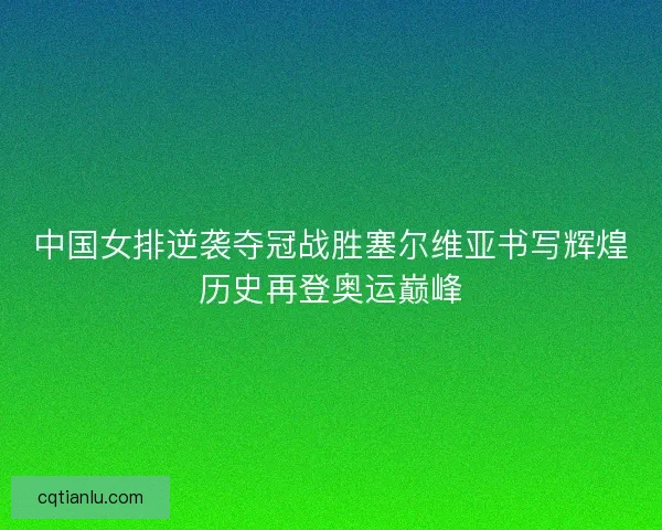 中国女排逆袭夺冠战胜塞尔维亚书写辉煌历史再登奥运巅峰 中国女排逆袭夺冠战胜塞尔维亚书写辉煌历史再登奥运巅峰