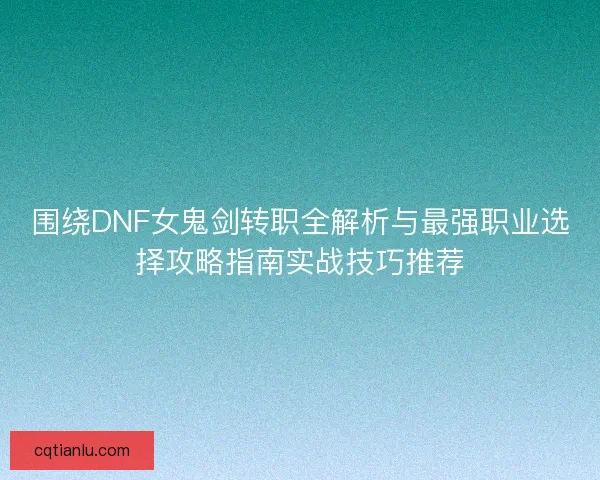 围绕DNF女鬼剑转职全解析与最强职业选择攻略指南实战技巧推荐 围绕DNF女鬼剑转职全解析与最强职业选择攻略指南实战技巧推荐