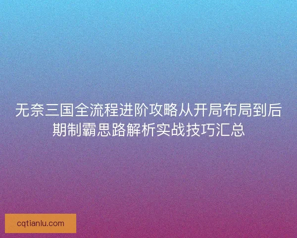 无奈三国全流程进阶攻略从开局布局到后期制霸思路解析实战技巧汇总
