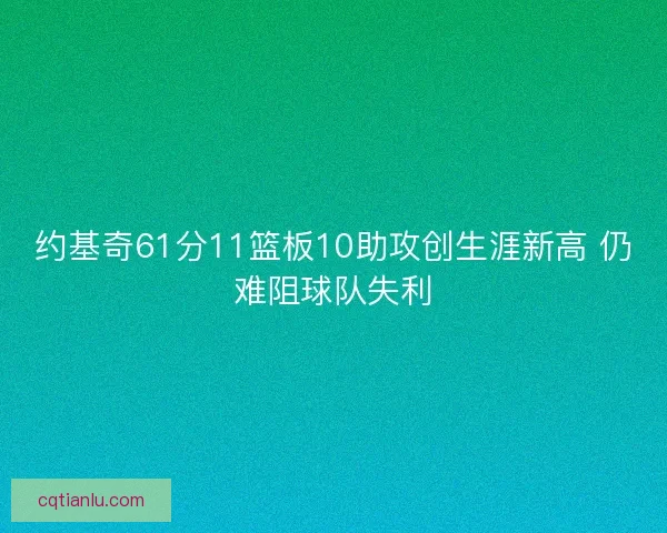 约基奇61分11篮板10助攻创生涯新高 仍难阻球队失利