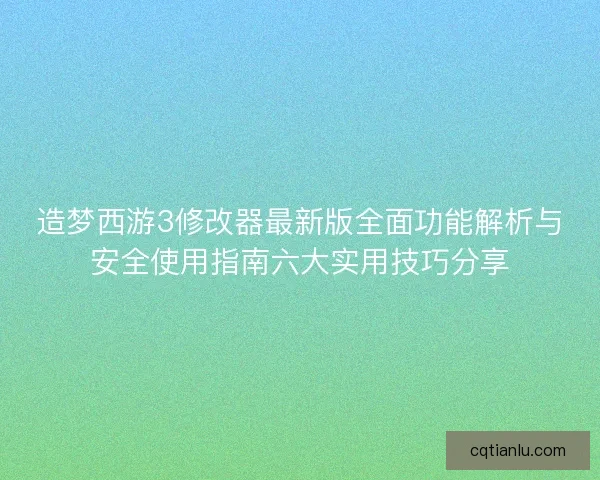 造梦西游3修改器最新版全面功能解析与安全使用指南六大实用技巧分享 造梦西游3修改器最新版全面功能解析与安全使用指南六大实用技巧分享