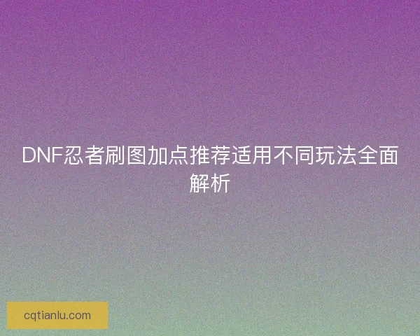 DNF忍者刷图加点推荐适用不同玩法全面解析