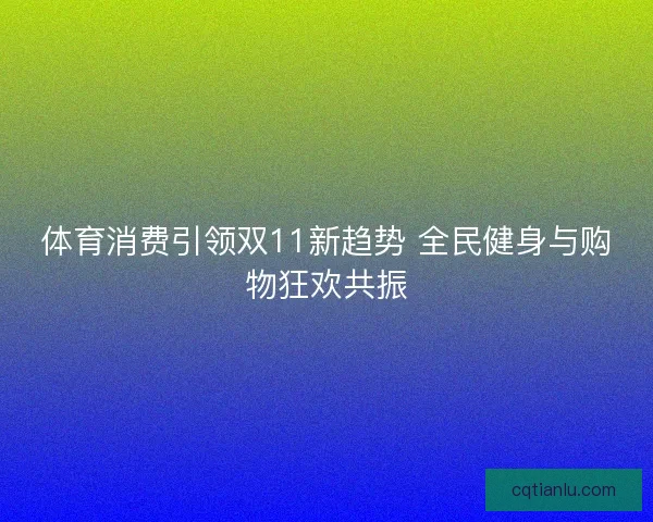体育消费引领双11新趋势 全民健身与购物狂欢共振 体育消费引领双11新趋势 全民健身与购物狂欢共振