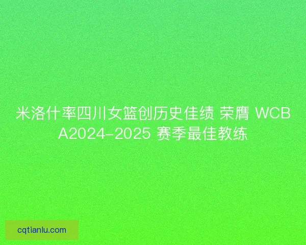 米洛什率四川女篮创历史佳绩 荣膺 WCBA2024-2025 赛季最佳教练 米洛什率四川女篮创历史佳绩 荣膺 WCBA2024-2025 赛季最佳教练