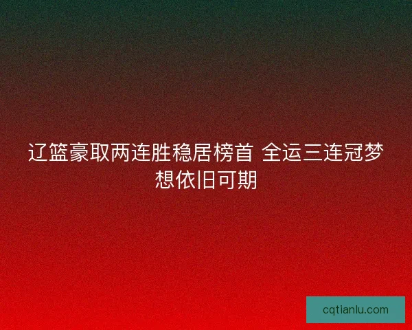 辽篮豪取两连胜稳居榜首 全运三连冠梦想依旧可期 辽篮豪取两连胜稳居榜首 全运三连冠梦想依旧可期
