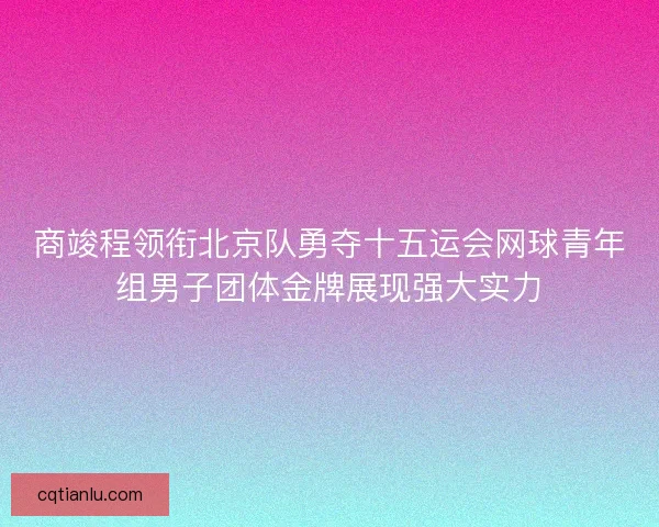 商竣程领衔北京队勇夺十五运会网球青年组男子团体金牌展现强大实力 商竣程领衔北京队勇夺十五运会网球青年组男子团体金牌展现强大实力
