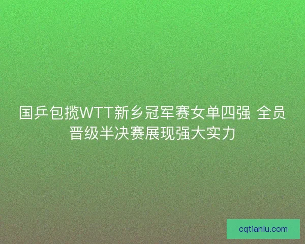 国乒包揽WTT新乡冠军赛女单四强 全员晋级半决赛展现强大实力 国乒包揽WTT新乡冠军赛女单四强 全员晋级半决赛展现强大实力