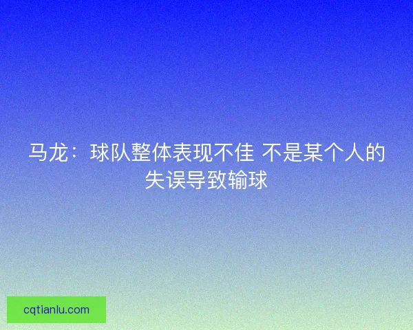 马龙:球队整体表现不佳 不是某个人的失误导致输球 马龙:球队整体表现不佳 不是某个人的失误导致输球